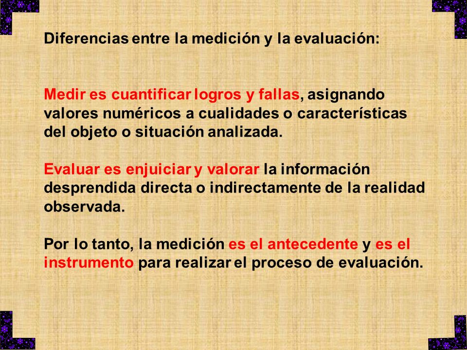 Diferencias entre la medición y la evaluación: Medir es cuantificar logros y fallas, asignando valores numéricos a cualidades o características del objeto o situación analizada.