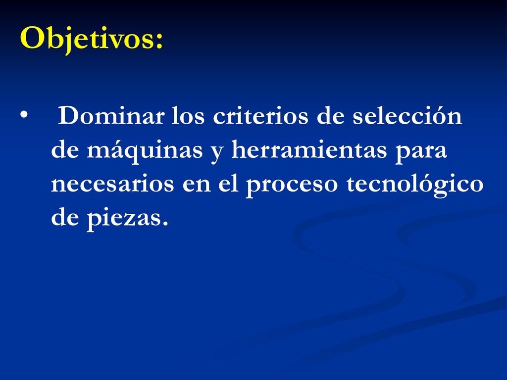 Objetivos: Dominar los criterios de selección de máquinas y herramientas para necesarios en el proceso tecnológico de piezas.