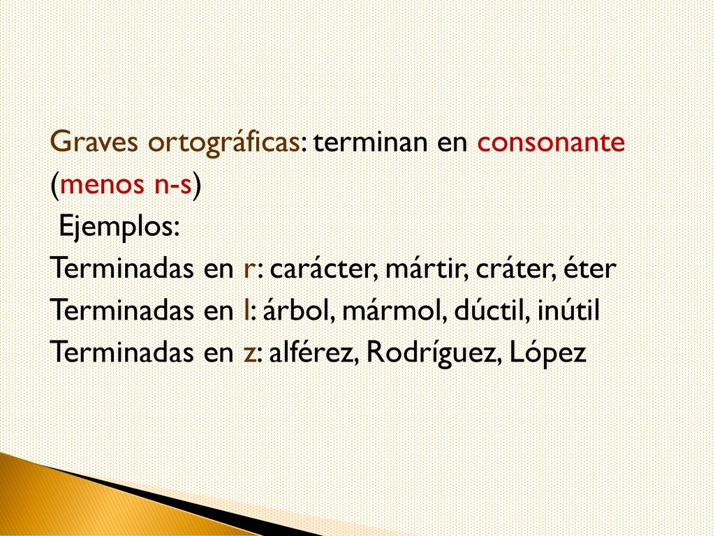 Graves ortográficas: terminan en consonante (menos n-s) Ejemplos: Terminadas en r: carácter, mártir, cráter, éter Terminadas en l: árbol, mármol, dúctil, inútil Terminadas en z: alférez, Rodríguez, López