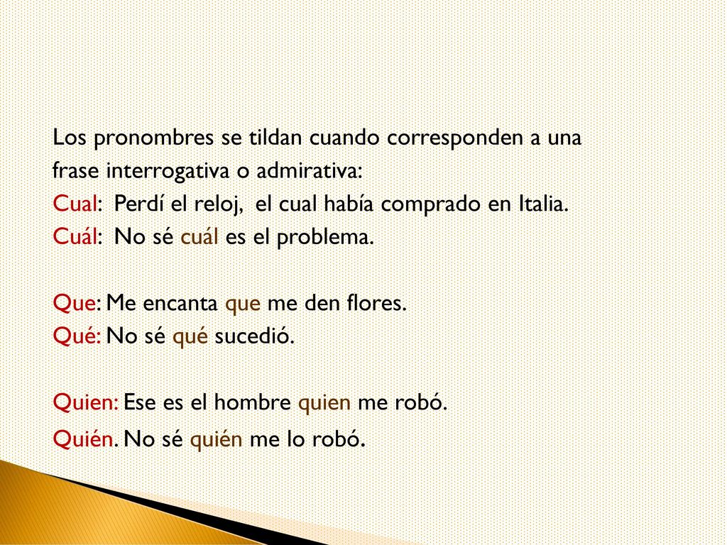 Los pronombres se tildan cuando corresponden a una frase interrogativa o admirativa: Cual: Perdí el reloj, el cual había comprado en Italia.