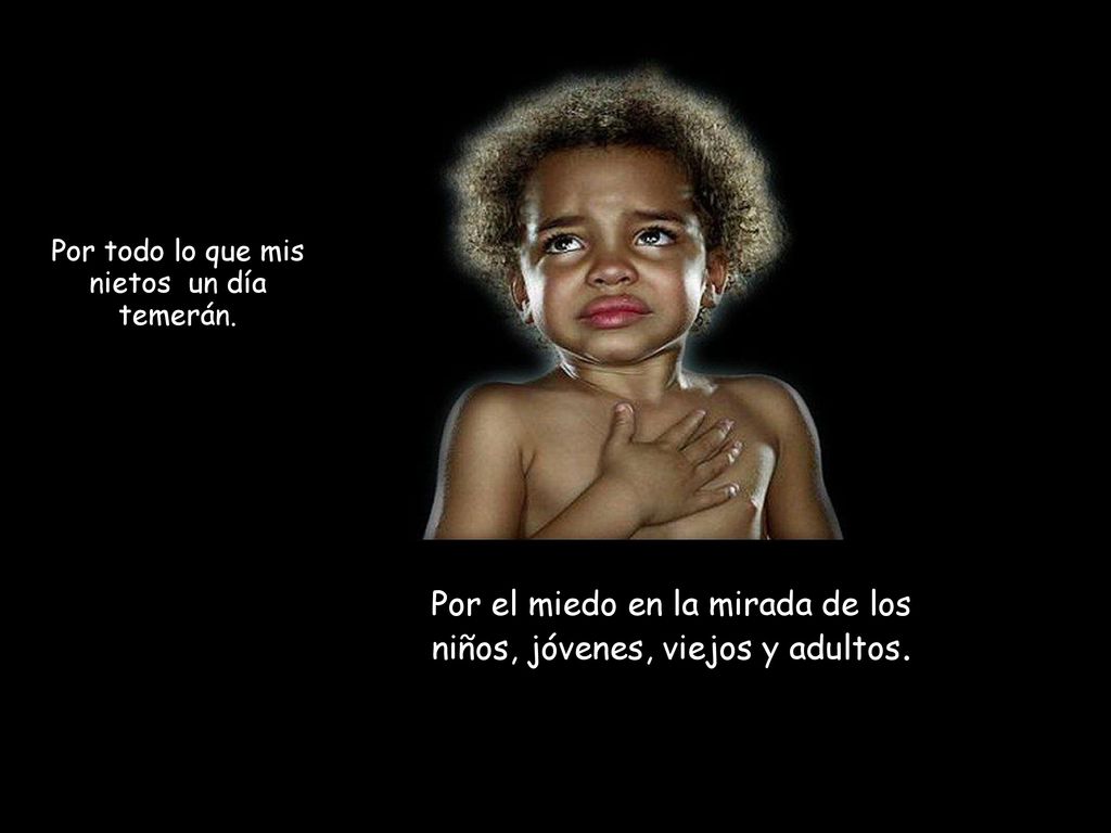 Por el miedo en la mirada de los niños, jóvenes, viejos y adultos.