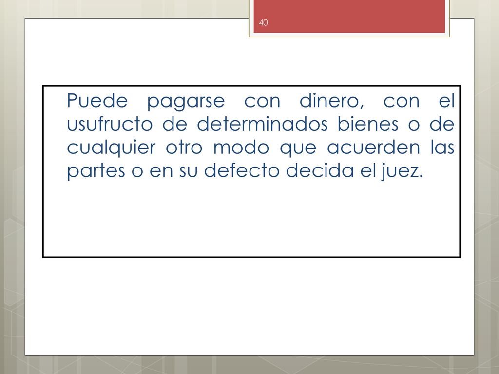 Puede pagarse con dinero, con el usufructo de determinados bienes o de cualquier otro modo que acuerden las partes o en su defecto decida el juez.
