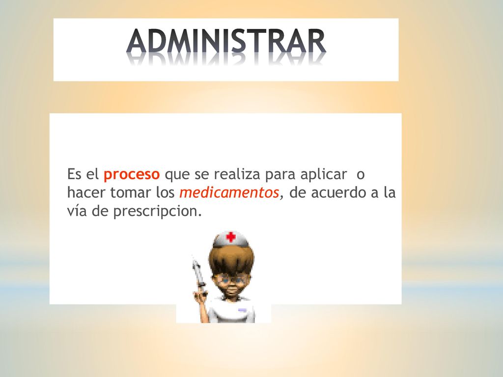 ADMINISTRAR Es el proceso que se realiza para aplicar o hacer tomar los medicamentos, de acuerdo a la vía de prescripcion.