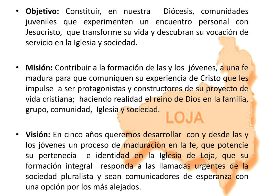 Objetivo: Constituir, en nuestra Diócesis, comunidades juveniles que experimenten un encuentro personal con Jesucristo, que transforme su vida y descubran su vocación de servicio en la Iglesia y sociedad.
