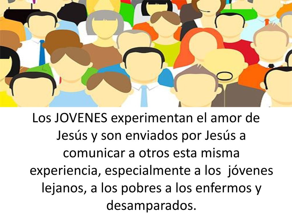 Los JOVENES experimentan el amor de Jesús y son enviados por Jesús a comunicar a otros esta misma experiencia, especialmente a los jóvenes lejanos, a los pobres a los enfermos y desamparados.