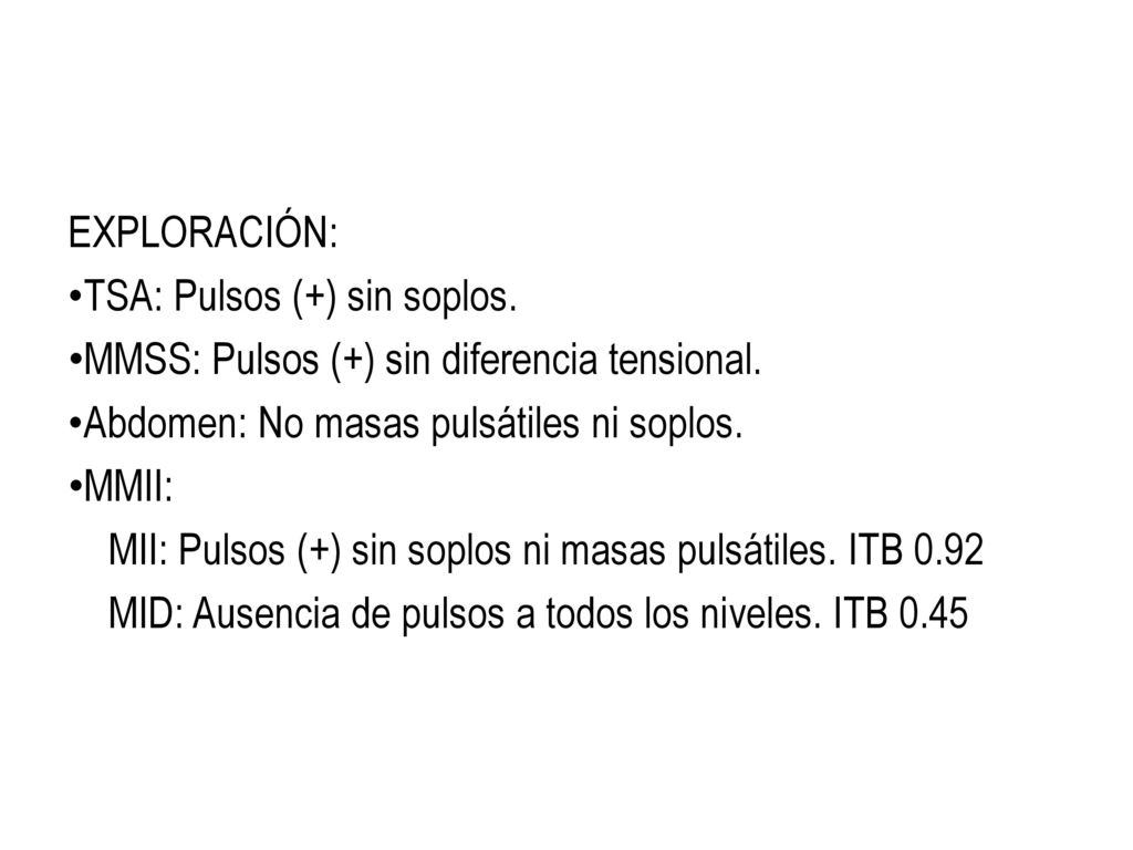 EXPLORACIÓN: TSA: Pulsos (+) sin soplos. MMSS: Pulsos (+) sin diferencia tensional. Abdomen: No masas pulsátiles ni soplos.