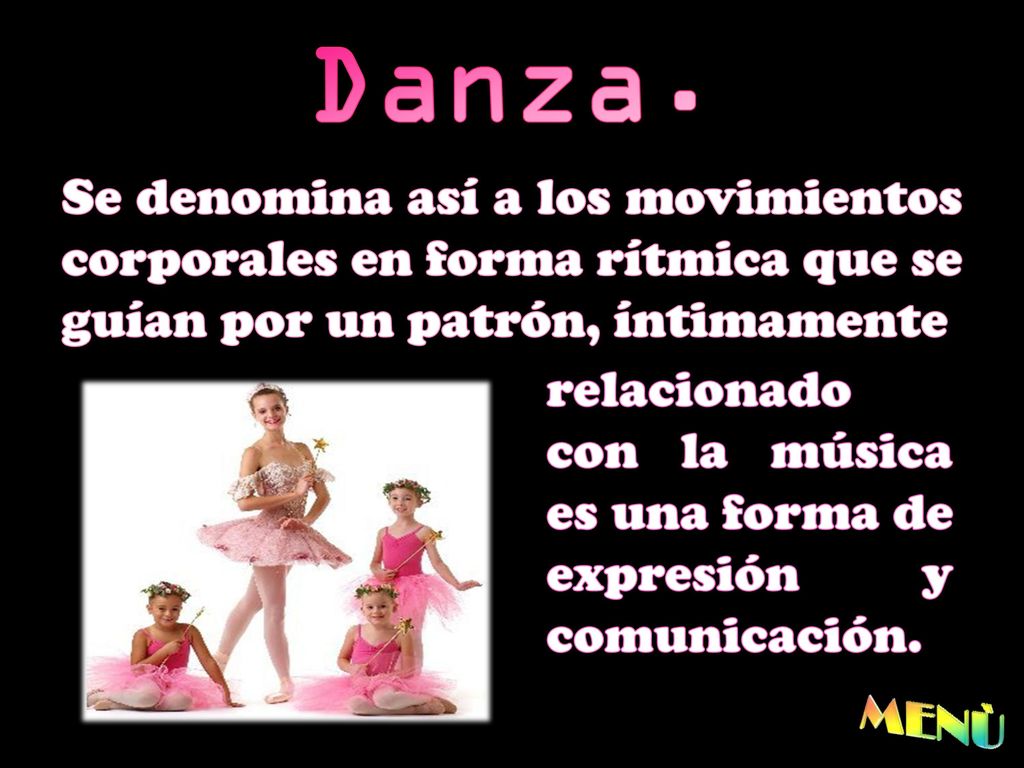 Danza. Se denomina así a los movimientos corporales en forma rítmica que se guían por un patrón, íntimamente.