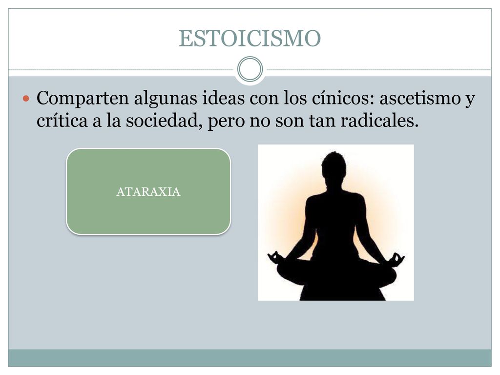 ESTOICISMO Comparten algunas ideas con los cínicos: ascetismo y crítica a la sociedad, pero no son tan radicales.
