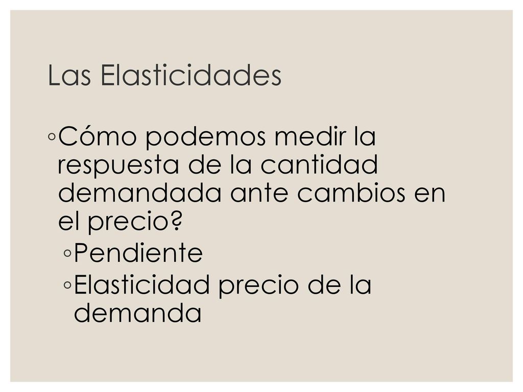 Las Elasticidades Cómo podemos medir la respuesta de la cantidad demandada ante cambios en el precio