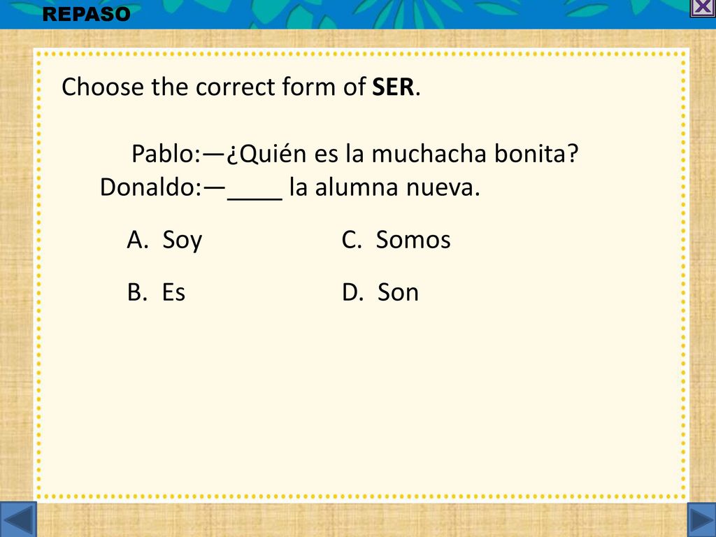 Choose the correct form of SER. Pablo:—¿Quién es la muchacha bonita