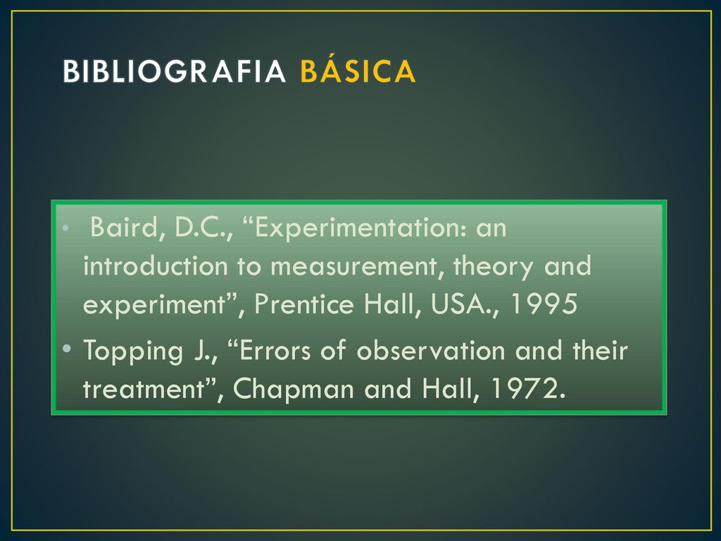 BIBLIOGRAFIA BÁSICA Baird, D.C., Experimentation: an introduction to measurement, theory and experiment , Prentice Hall, USA.,