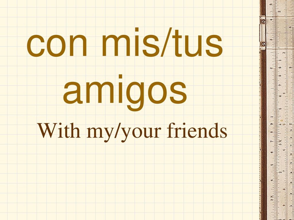 con mis/tus amigos With my/your friends