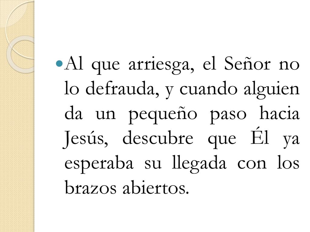 Al que arriesga, el Señor no lo defrauda, y cuando alguien da un pequeño paso hacia Jesús, descubre que Él ya esperaba su llegada con los brazos abiertos.