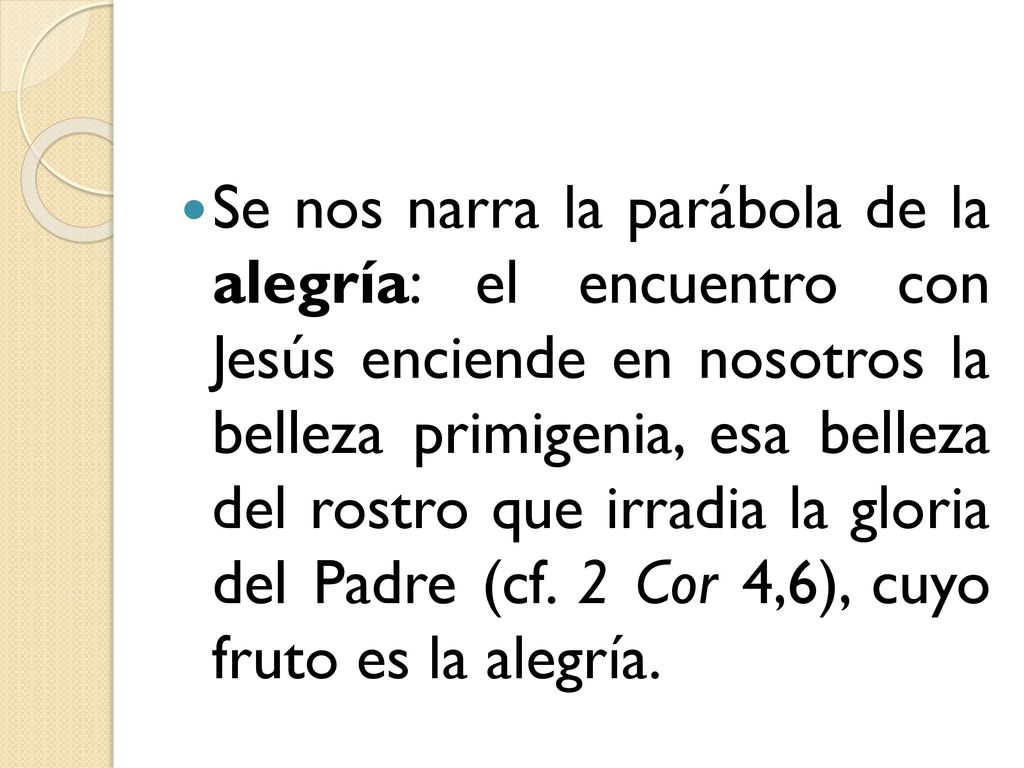 Se nos narra la parábola de la alegría: el encuentro con Jesús enciende en nosotros la belleza primigenia, esa belleza del rostro que irradia la gloria del Padre (cf. 2 Cor 4,6), cuyo fruto es la alegría.
