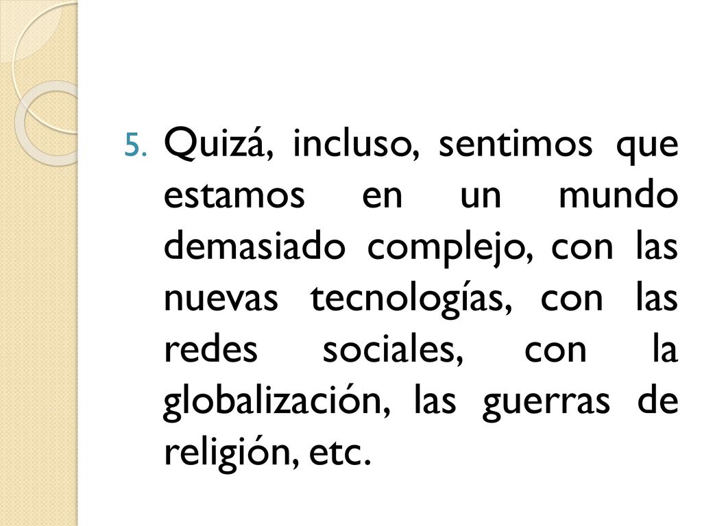Quizá, incluso, sentimos que estamos en un mundo demasiado complejo, con las nuevas tecnologías, con las redes sociales, con la globalización, las guerras de religión, etc.