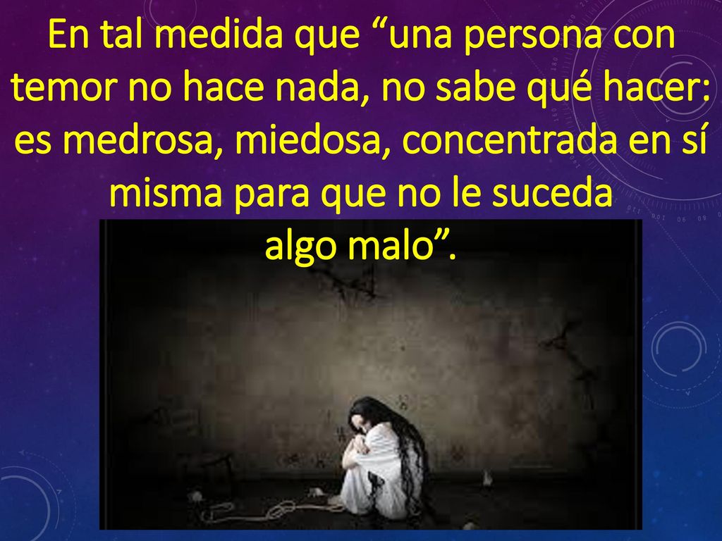 En tal medida que una persona con temor no hace nada, no sabe qué hacer: es medrosa, miedosa, concentrada en sí misma para que no le suceda