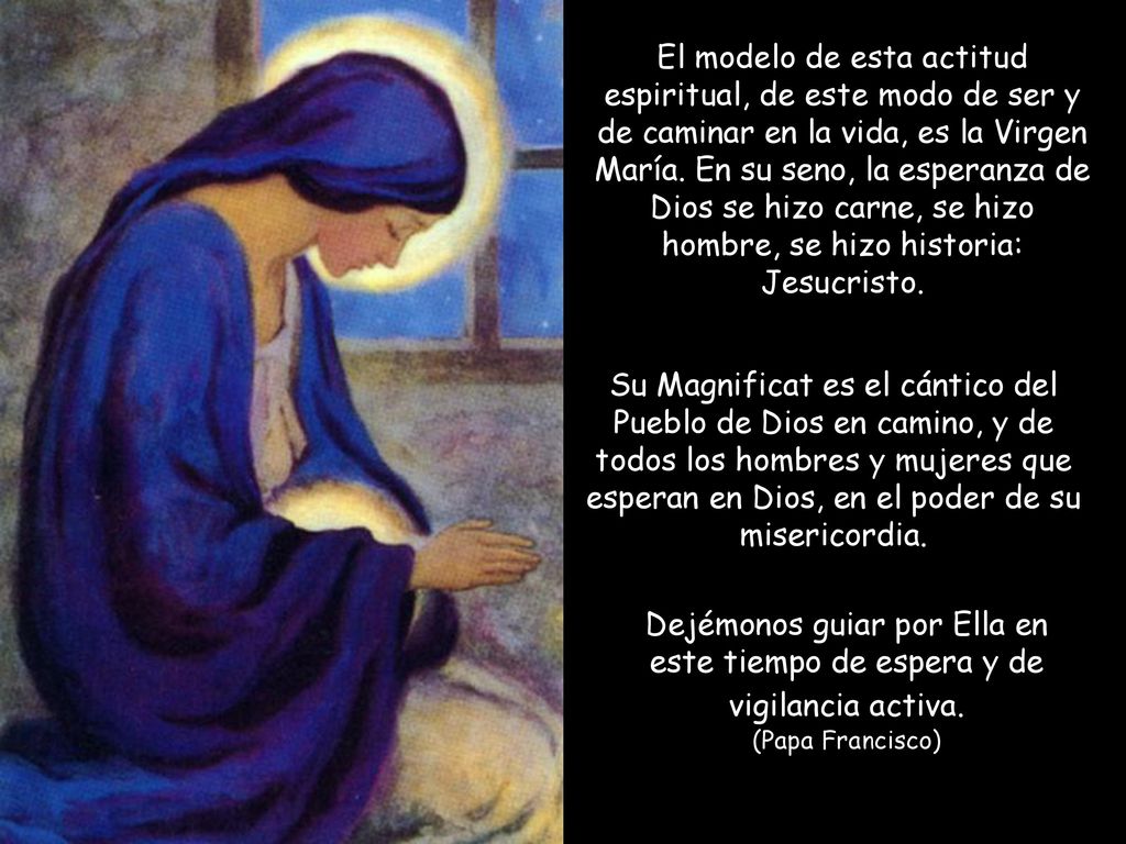 El modelo de esta actitud espiritual, de este modo de ser y de caminar en la vida, es la Virgen María. En su seno, la esperanza de Dios se hizo carne, se hizo hombre, se hizo historia: Jesucristo.