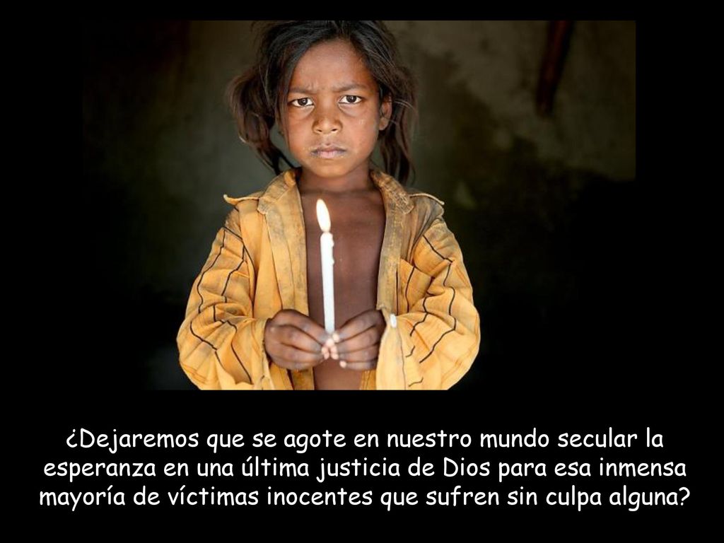 ¿Dejaremos que se agote en nuestro mundo secular la esperanza en una última justicia de Dios para esa inmensa mayoría de víctimas inocentes que sufren sin culpa alguna