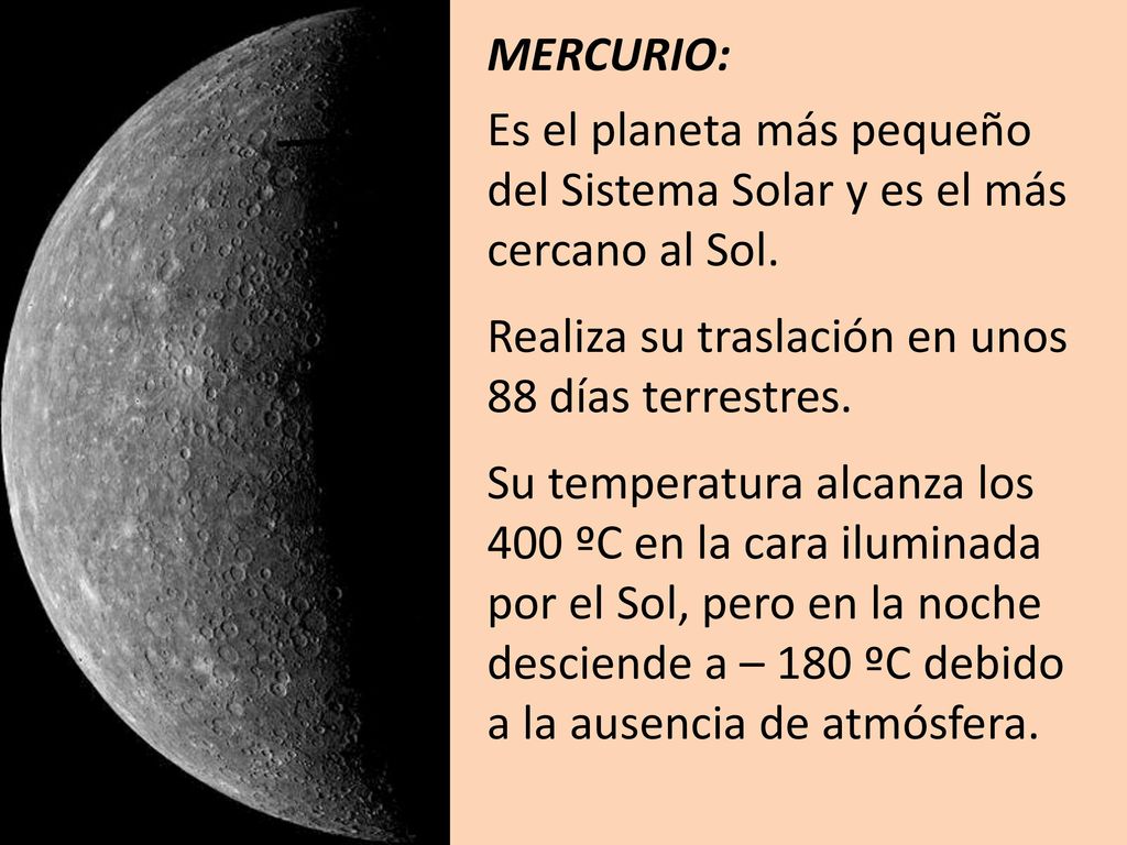 MERCURIO: Es el planeta más pequeño del Sistema Solar y es el más cercano al Sol. Realiza su traslación en unos 88 días terrestres.