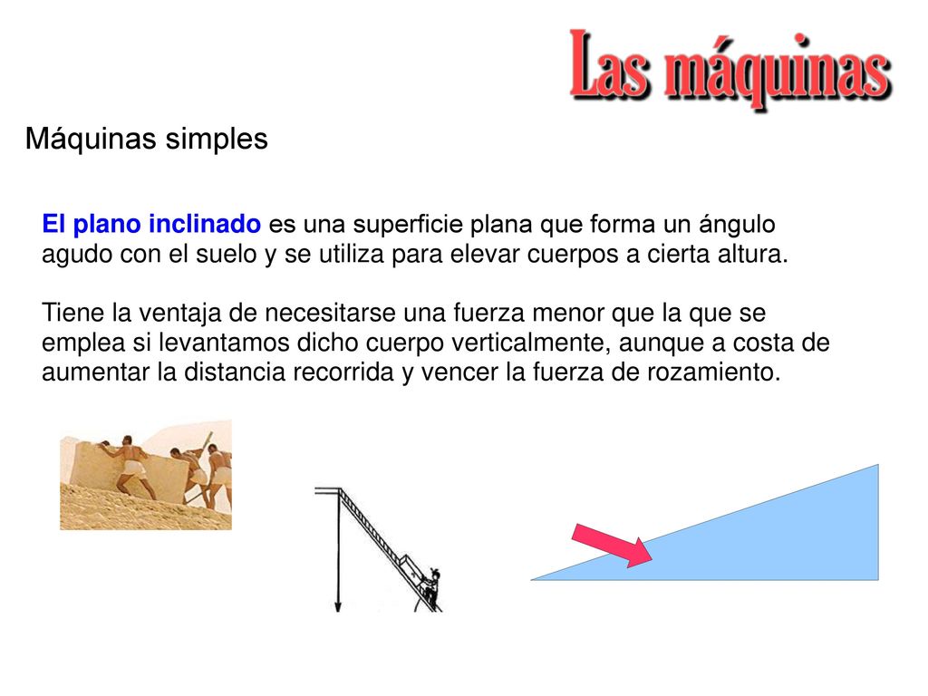 Máquinas simples El plano inclinado es una superficie plana que forma un ángulo agudo con el suelo y se utiliza para elevar cuerpos a cierta altura.