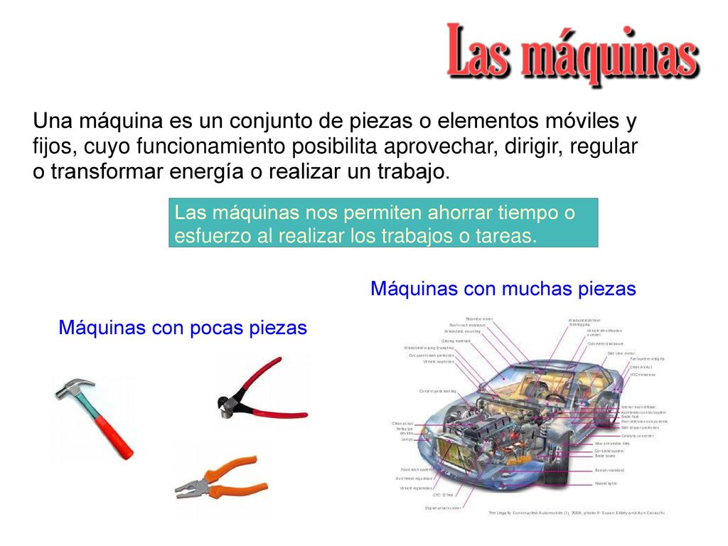 Una máquina es un conjunto de piezas o elementos móviles y fijos, cuyo funcionamiento posibilita aprovechar, dirigir, regular o transformar energía o realizar un trabajo.