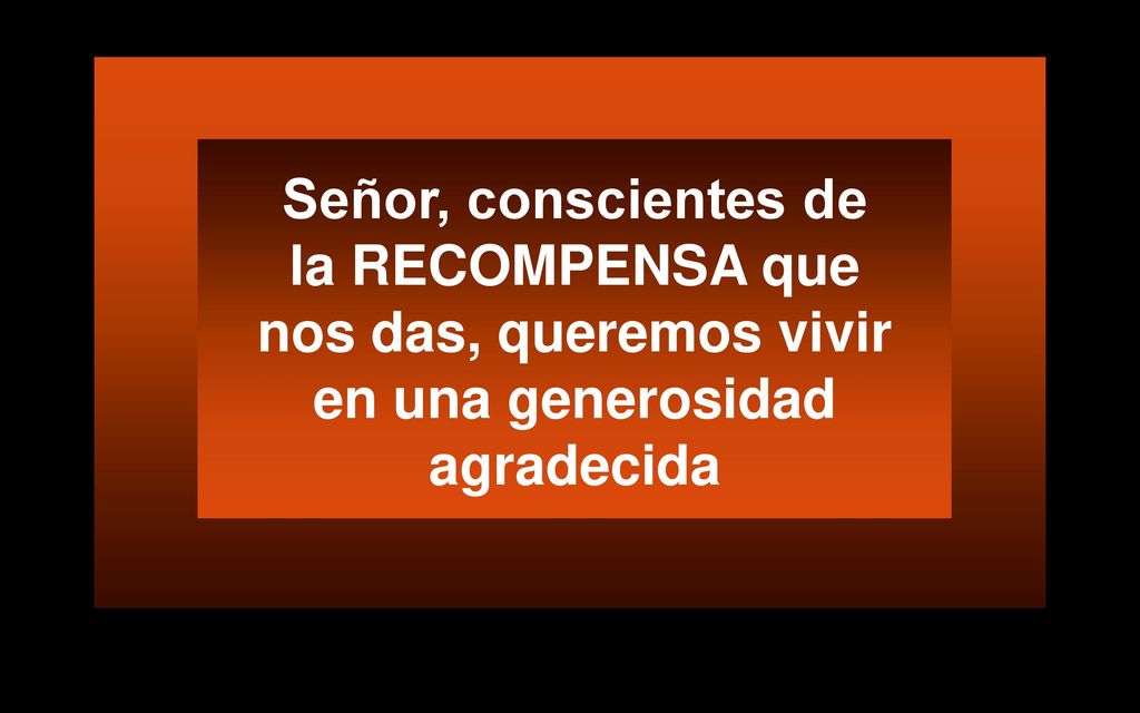 Señor, conscientes de la RECOMPENSA que nos das, queremos vivir en una generosidad agradecida