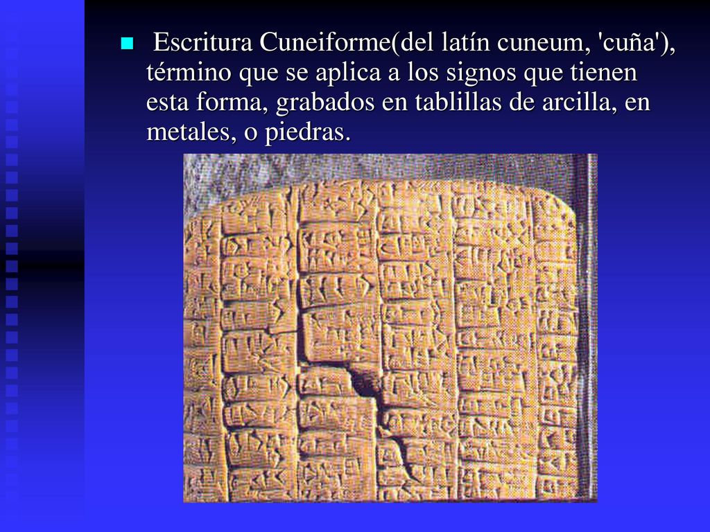 Escritura Cuneiforme(del latín cuneum, cuña ), término que se aplica a los signos que tienen esta forma, grabados en tablillas de arcilla, en metales, o piedras.