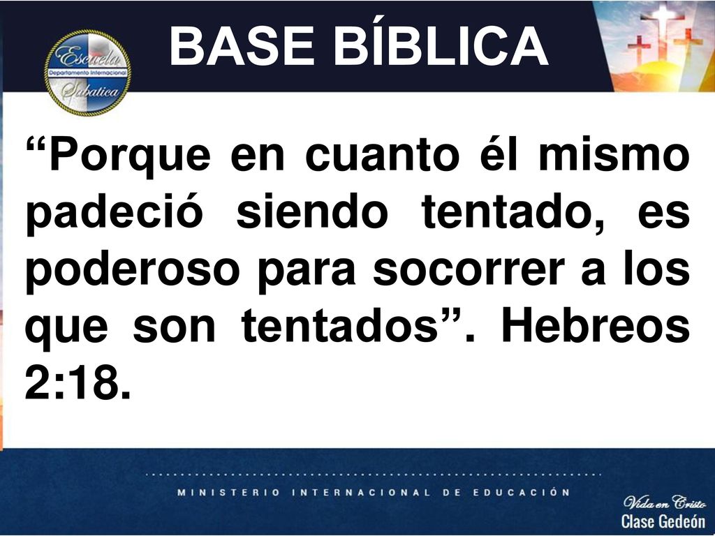 BASE BÍBLICA Porque en cuanto él mismo padeció siendo tentado, es poderoso para socorrer a los que son tentados .