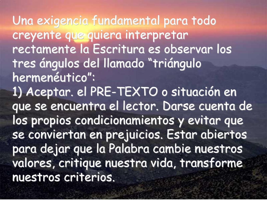 Una exigencia fundamental para todo creyente que quiera interpretar rectamente la Escritura es observar los tres ángulos del llamado triángulo hermenéutico :