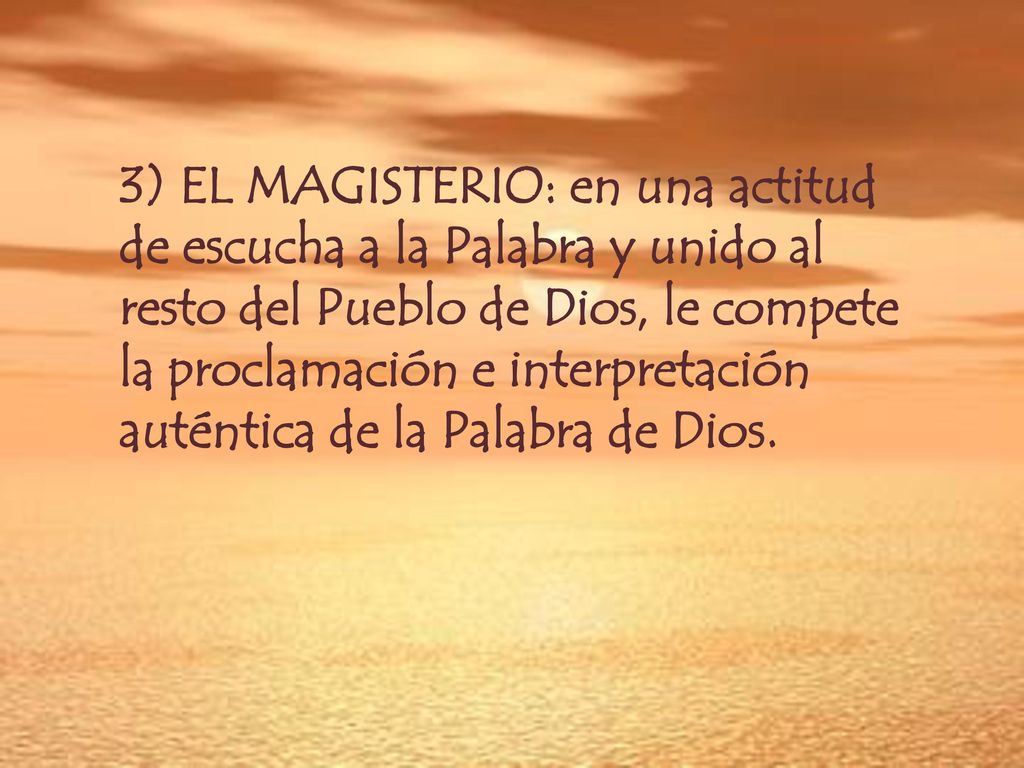 3) EL MAGISTERIO: en una actitud de escucha a la Palabra y unido al resto del Pueblo de Dios, le compete la proclamación e interpretación auténtica de la Palabra de Dios.
