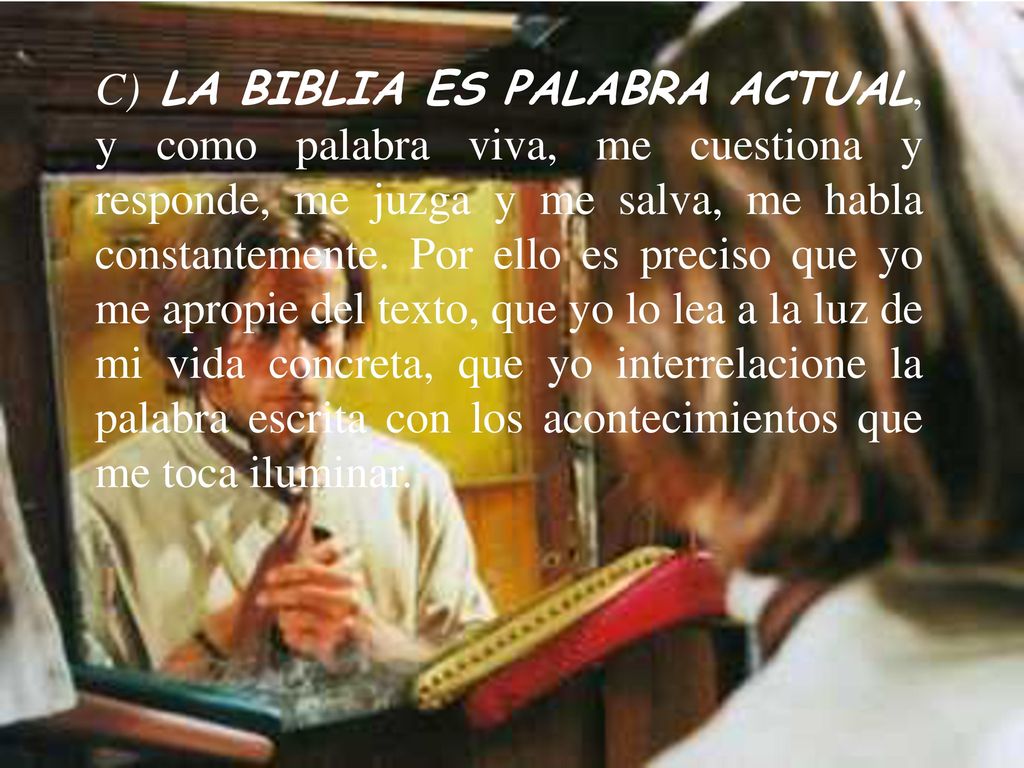 C) LA BIBLIA ES PALABRA ACTUAL, y como palabra viva, me cuestiona y responde, me juzga y me salva, me habla constantemente.
