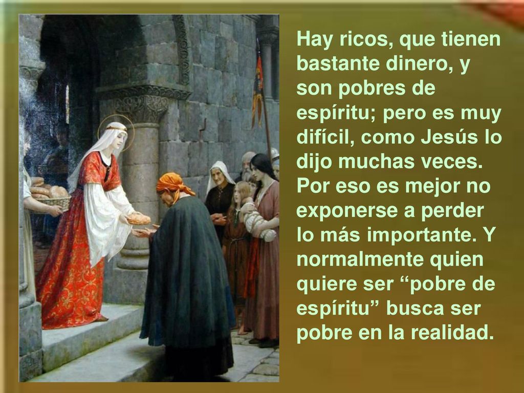 Hay ricos, que tienen bastante dinero, y son pobres de espíritu; pero es muy difícil, como Jesús lo dijo muchas veces.