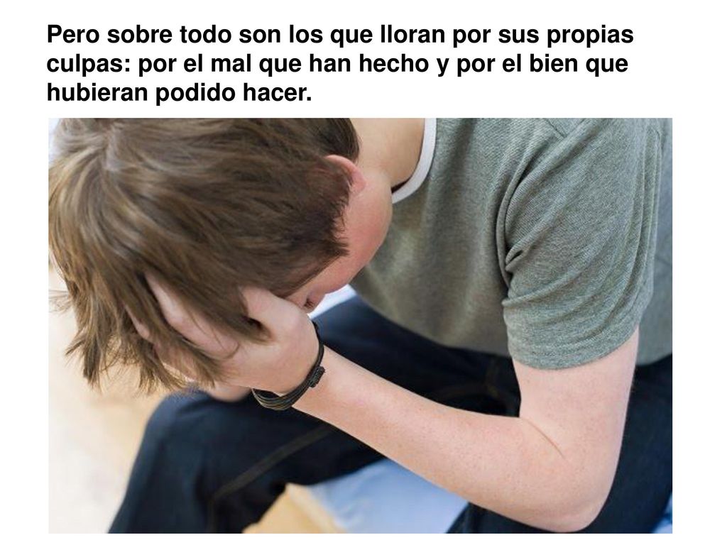 Pero sobre todo son los que lloran por sus propias culpas: por el mal que han hecho y por el bien que hubieran podido hacer.