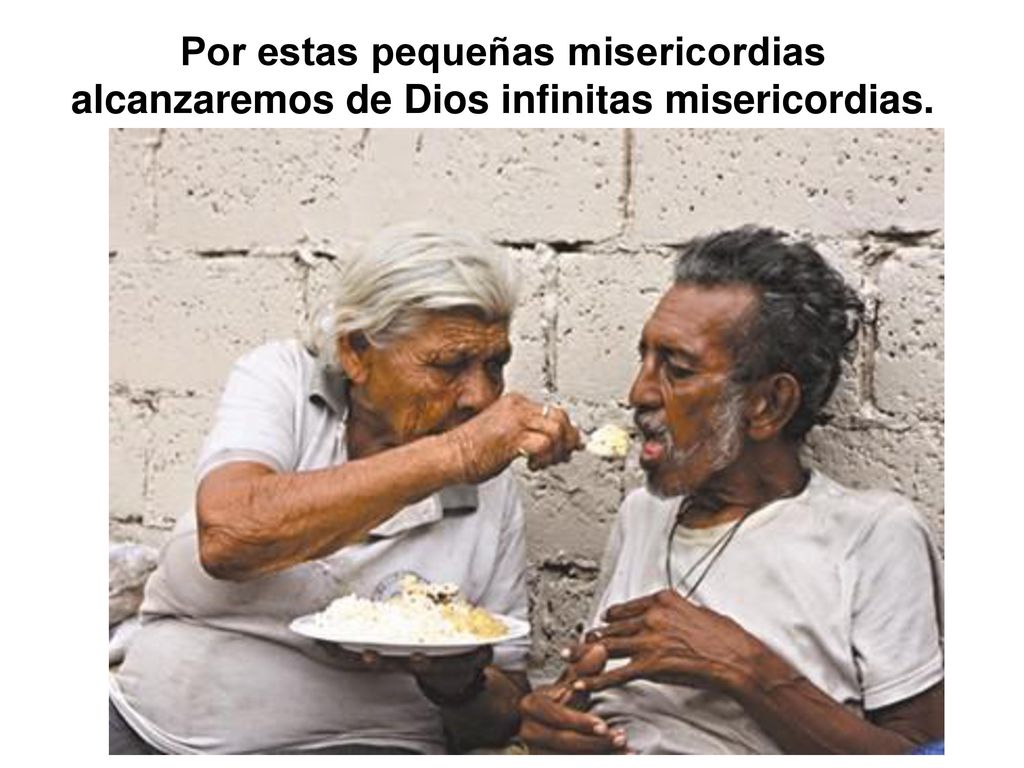 Por estas pequeñas misericordias alcanzaremos de Dios infinitas misericordias.