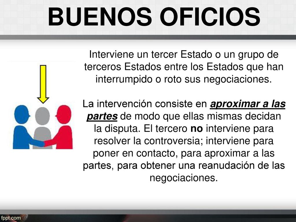 BUENOS OFICIOS Interviene un tercer Estado o un grupo de terceros Estados entre los Estados que han interrumpido o roto sus negociaciones.