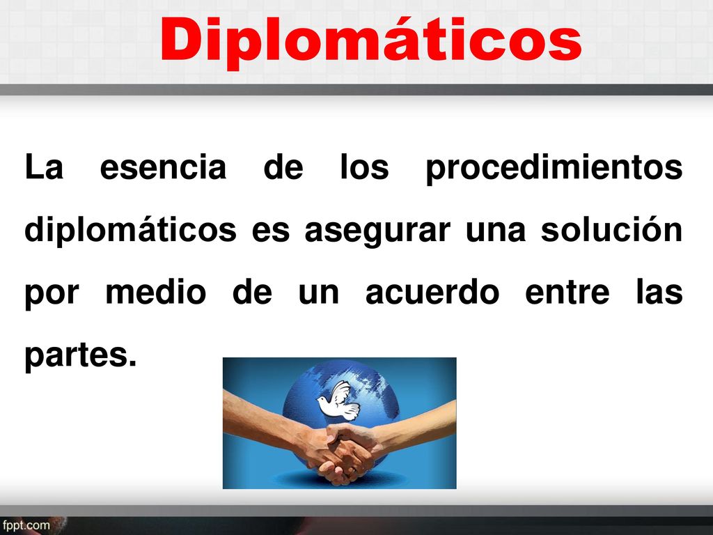 Diplomáticos La esencia de los procedimientos diplomáticos es asegurar una solución por medio de un acuerdo entre las partes.