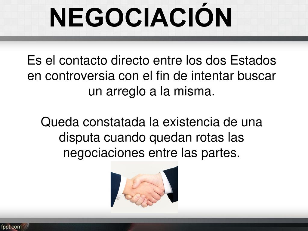 NEGOCIACIÓN Es el contacto directo entre los dos Estados en controversia con el fin de intentar buscar un arreglo a la misma.
