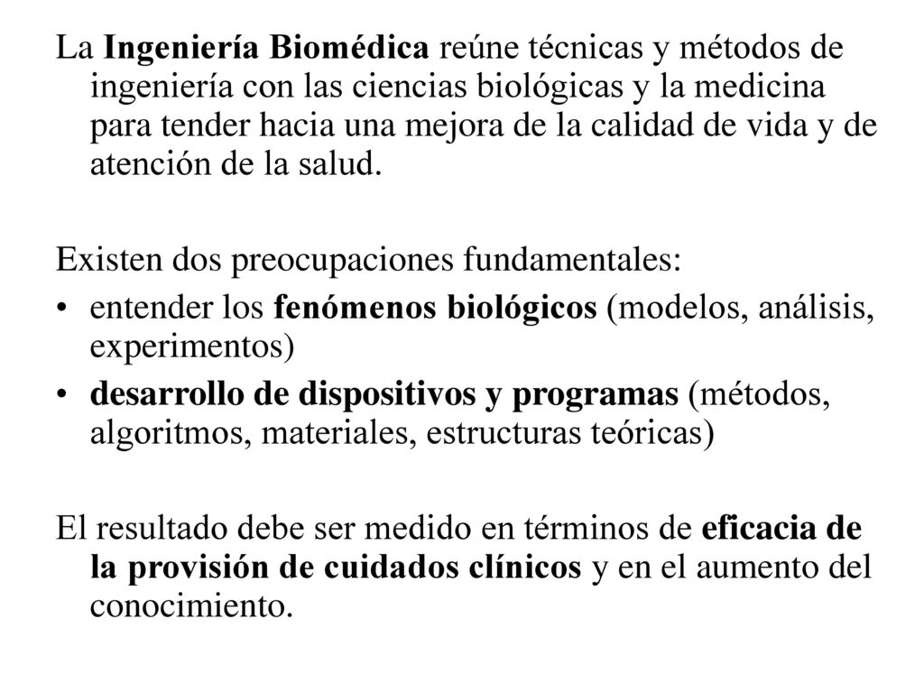 La Ingeniería Biomédica reúne técnicas y métodos de ingeniería con las ciencias biológicas y la medicina para tender hacia una mejora de la calidad de vida y de atención de la salud.