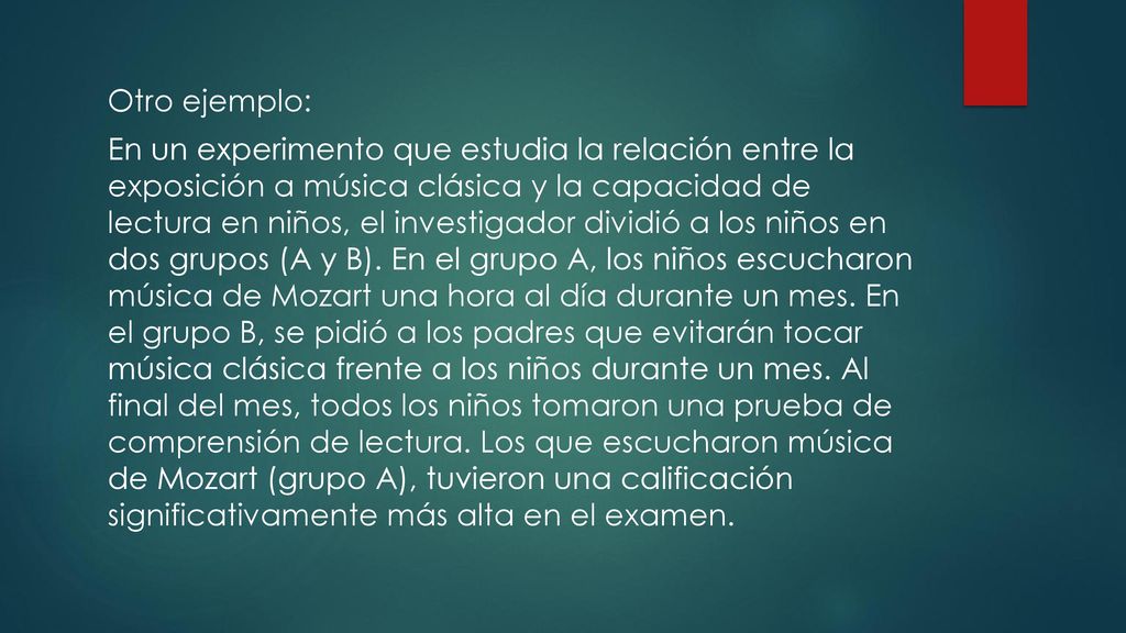 Otro ejemplo: En un experimento que estudia la relación entre la exposición a música clásica y la capacidad de lectura en niños, el investigador dividió a los niños en dos grupos (A y B).