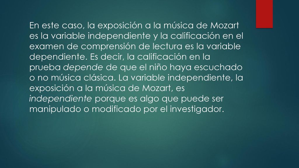 En este caso, la exposición a la música de Mozart es la variable independiente y la calificación en el examen de comprensión de lectura es la variable dependiente.