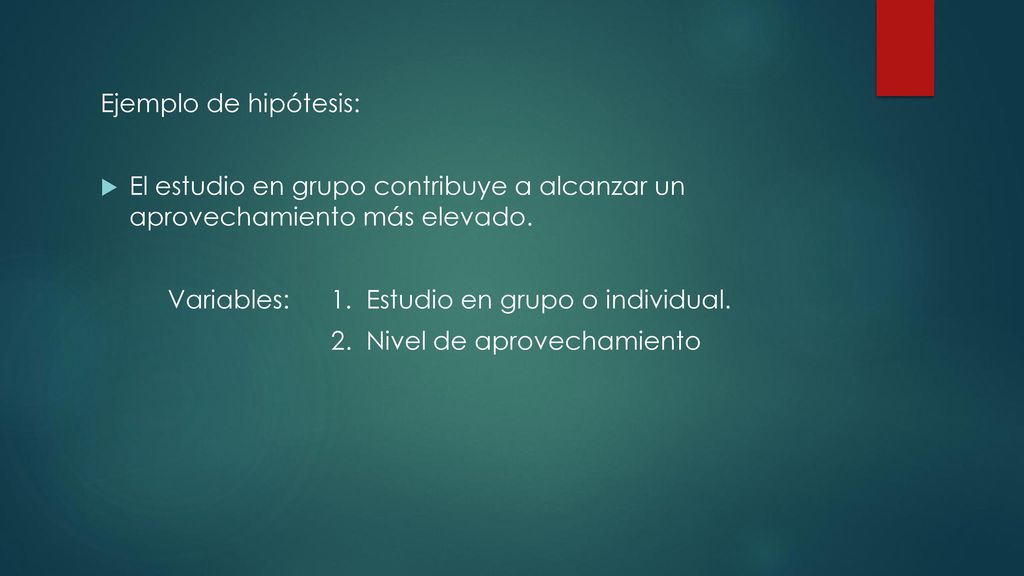 Ejemplo de hipótesis: El estudio en grupo contribuye a alcanzar un aprovechamiento más elevado. Variables: 1. Estudio en grupo o individual.