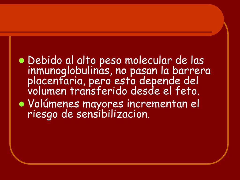 Debido al alto peso molecular de las inmunoglobulinas, no pasan la barrera placentaria, pero esto depende del volumen transferido desde el feto.