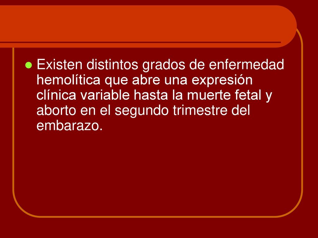 Existen distintos grados de enfermedad hemolítica que abre una expresión clínica variable hasta la muerte fetal y aborto en el segundo trimestre del embarazo.