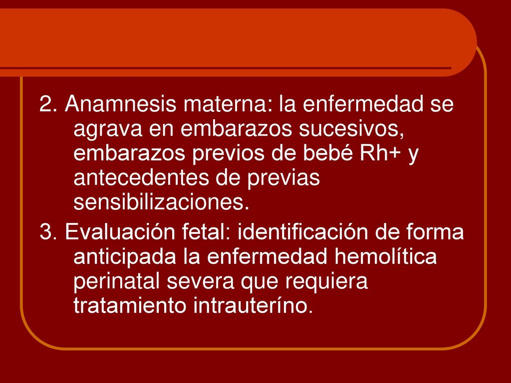 2. Anamnesis materna: la enfermedad se agrava en embarazos sucesivos, embarazos previos de bebé Rh+ y antecedentes de previas sensibilizaciones.