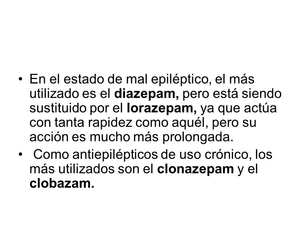 En el estado de mal epiléptico, el más utilizado es el diazepam, pero está siendo sustituido por el lorazepam, ya que actúa con tanta rapidez como aquél, pero su acción es mucho más prolongada.