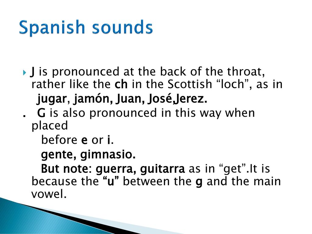 Spanish sounds J is pronounced at the back of the throat, rather like the ch in the Scottish loch , as in.