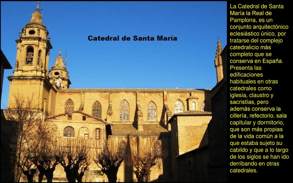 La Catedral de Santa María la Real de Pamplona, es un conjunto arquitectónico eclesiástico único, por tratarse del complejo catedralicio más completo que se conserva en España.