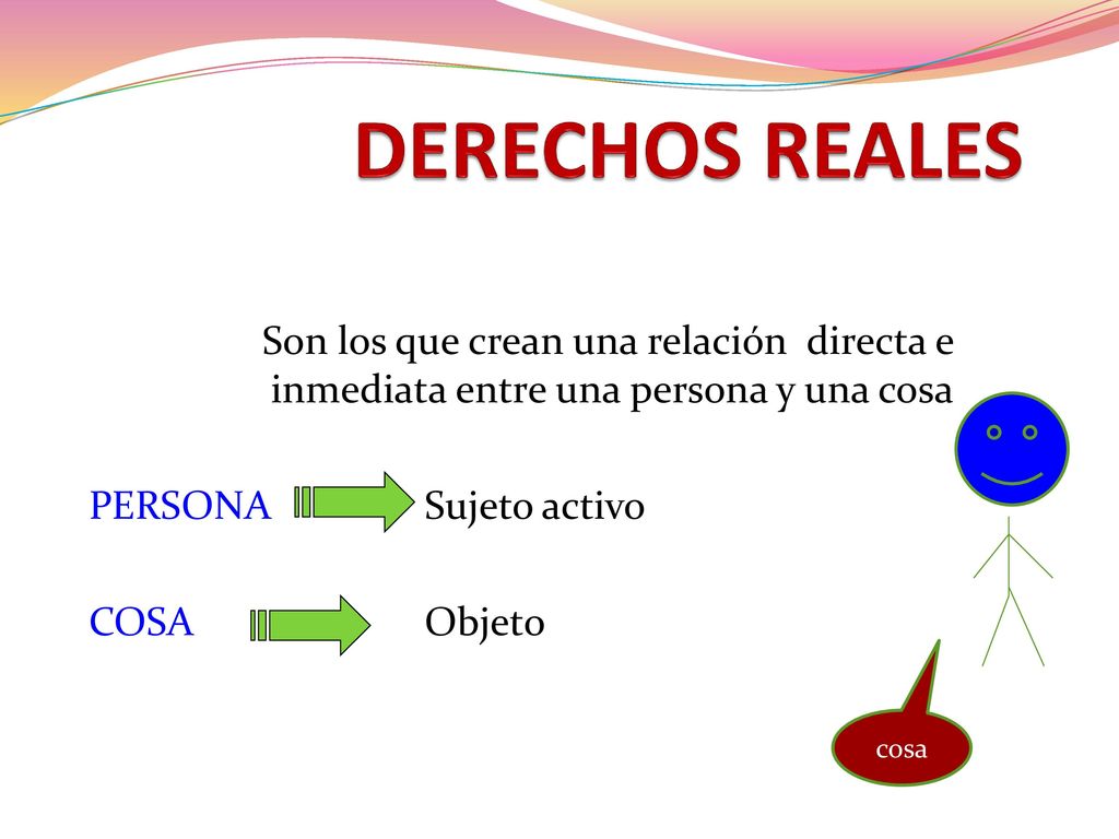 DERECHOS REALES Son los que crean una relación directa e inmediata entre una persona y una cosa. PERSONA Sujeto activo.