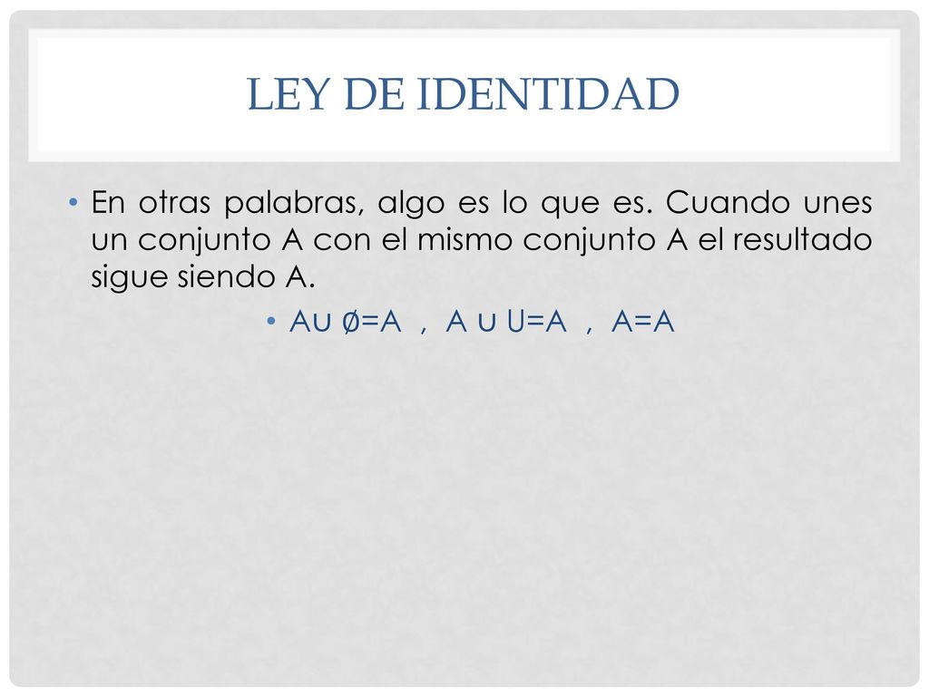 LEY DE IDENTIDAD En otras palabras, algo es lo que es. Cuando unes un conjunto A con el mismo conjunto A el resultado sigue siendo A.