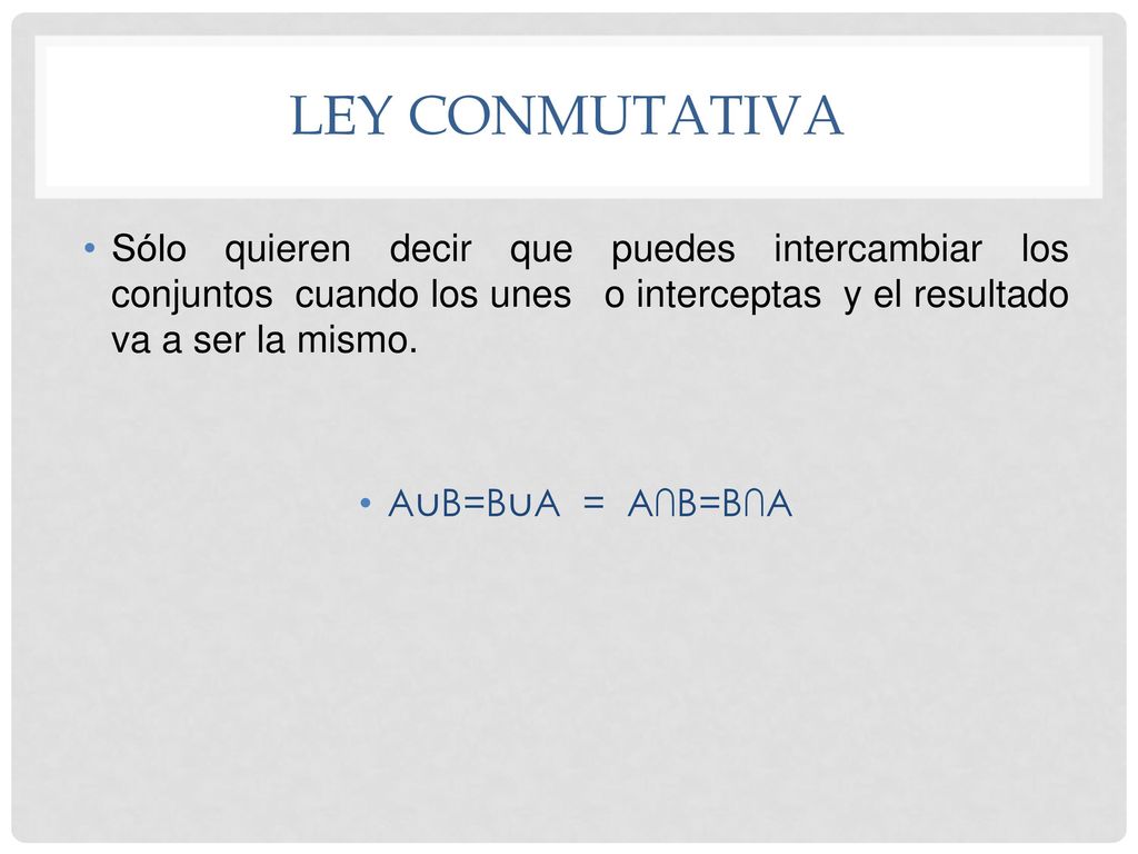 Ley conmutativa Sólo quieren decir que puedes intercambiar los conjuntos cuando los unes o interceptas y el resultado va a ser la mismo.
